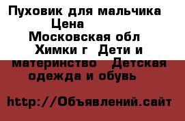 Пуховик для мальчика  › Цена ­ 2 500 - Московская обл., Химки г. Дети и материнство » Детская одежда и обувь   